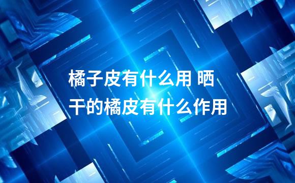 橘子皮有什么用 晒干的橘皮有什么作用